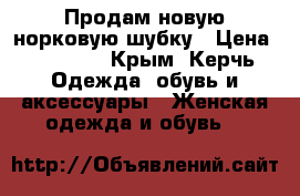 Продам новую норковую шубку › Цена ­ 18 000 - Крым, Керчь Одежда, обувь и аксессуары » Женская одежда и обувь   